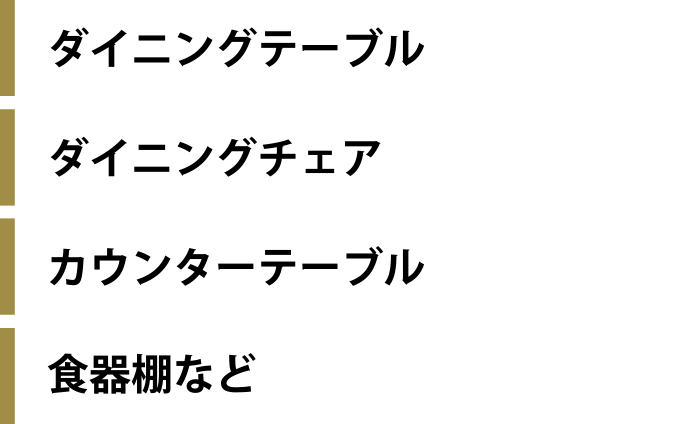 ダイニングテーブル、ダイニングチェア、カウンターテーブル、食器棚など