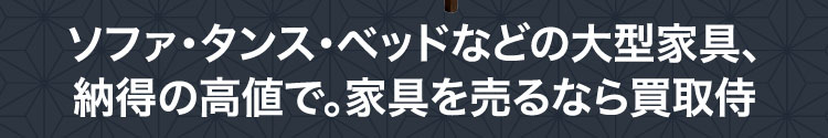 ソファ・タンス・ベッドなどの大型家具、納得の高値で。家具を売るなら買取侍