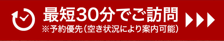 最短30分でご訪問 ※予約優先（空き状況により案内可能）