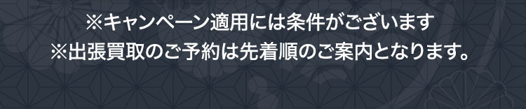 ※キャンペーン適用には条件がございます ※出張買取のご予約は先着順のご案内となります