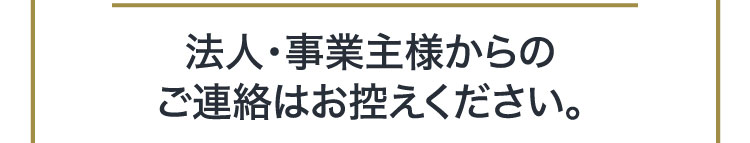 法人・事業主様からのご連絡はお控えください