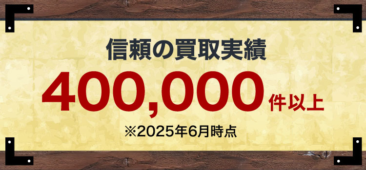 信頼の買取実績 400,000件以上 ※2025年6月時点