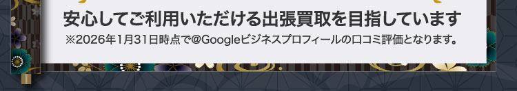 安心してご利用いただける出張買取を目指しています ※2026年1月31日時点で@Googleビジネスプロフィールの口コミ評価となります