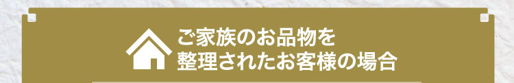 ご家族のお品物を整理されたお客様の場合