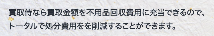 買取侍なら買取金額を不用品回収費用に充当できるので、トータルで処分費用を削減することができます。