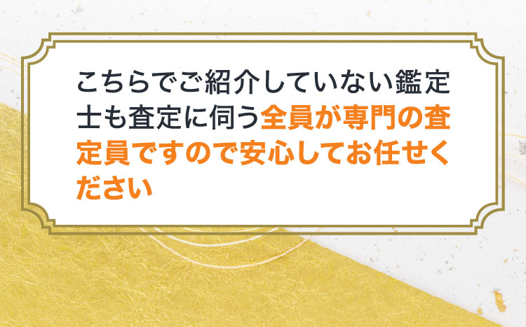 こちらでご紹介していない鑑定士も査定に伺う全員が専門の査定員ですので安心してお任せください