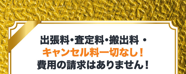 出張料・査定料・搬出料・キャンセル料一切なし！費用の請求はありません！