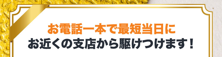 お電話一本で最短当日にお近くの支店から駆けつけます！