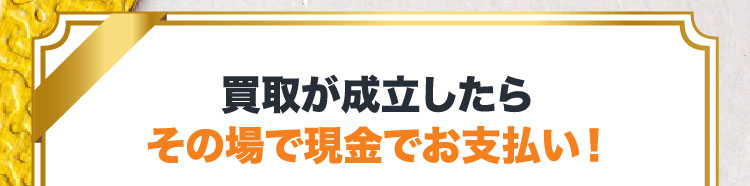 買取が成立したらその場で現金でお支払い！