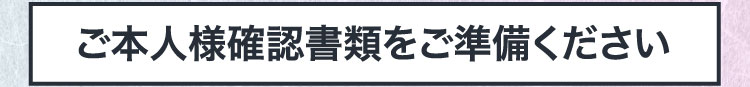 ご本人様確認書類をご準備ください