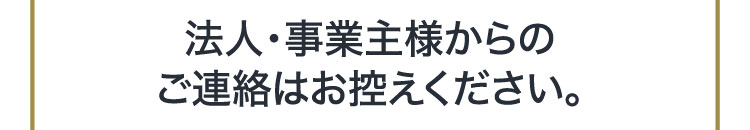 法人・事業主様からのご連絡はお控えください。